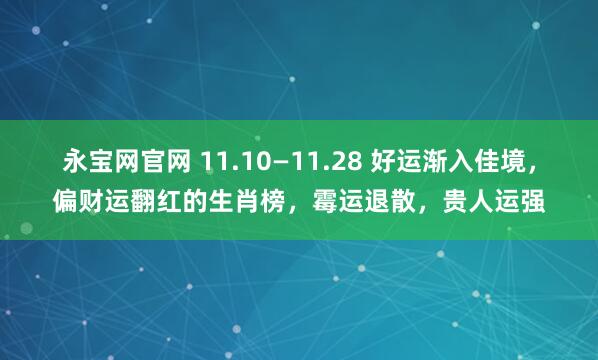 永宝网官网 11.10—11.28 好运渐入佳境,偏财运翻红的生肖榜,霉运退散,贵人运强
