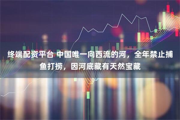 终端配资平台 中国唯一向西流的河，全年禁止捕鱼打捞，因河底藏有天然宝藏