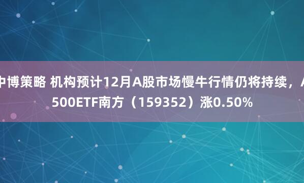中博策略 机构预计12月A股市场慢牛行情仍将持续，A500ETF南方（159352）涨0.50%
