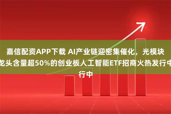 嘉信配资APP下载 AI产业链迎密集催化,光模块龙头含量超50%的创业板人工智能ETF招商火热发行中
