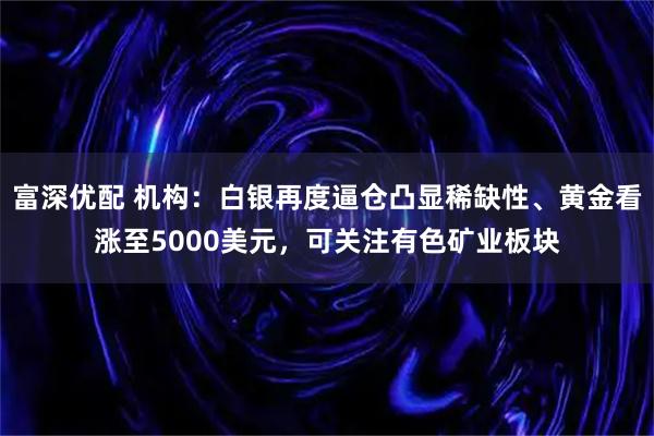 富深优配 机构：白银再度逼仓凸显稀缺性、黄金看涨至5000美元，可关注有色矿业板块