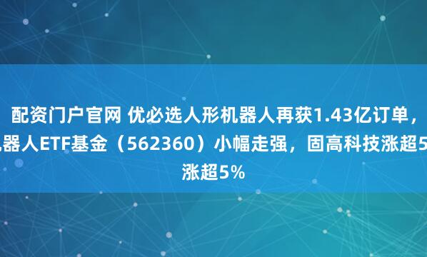 配资门户官网 优必选人形机器人再获1.43亿订单，机器人ETF基金（562360）小幅走强，固高科技涨超5%