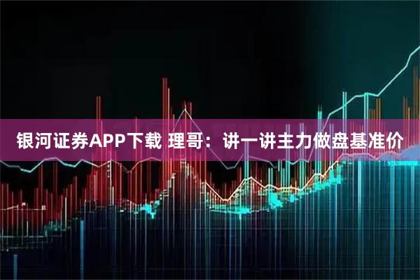 银河证券APP下载 理哥:讲一讲主力做盘基准价