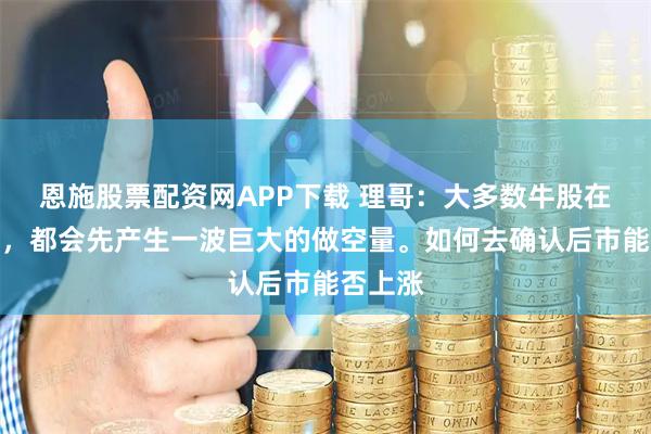 恩施股票配资网APP下载 理哥:大多数牛股在上涨前,都会先产生一波巨大的做空量。如何去确认后市能否上涨