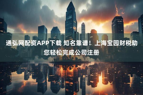 通弘网配资APP下载 知名靠谱!上海宝园财税助您轻松完成公司注册