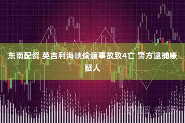 东南配资 英吉利海峡偷渡事故致4亡 警方逮捕嫌疑人