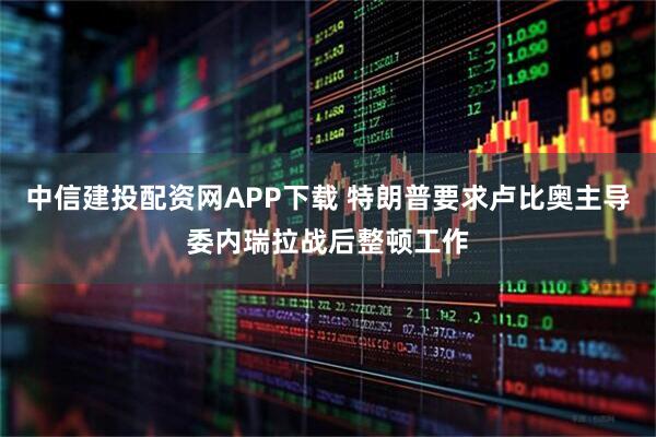 中信建投配资网APP下载 特朗普要求卢比奥主导委内瑞拉战后整顿工作