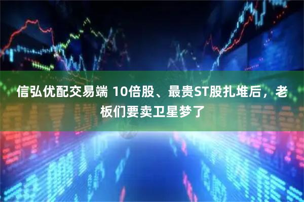 信弘优配交易端 10倍股、最贵ST股扎堆后，老板们要卖卫星梦了