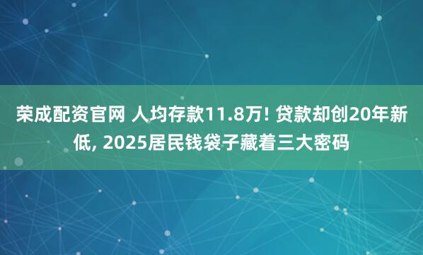 荣成配资官网 人均存款11.8万! 贷款却创20年新低, 2025居民钱袋子藏着三大密码
