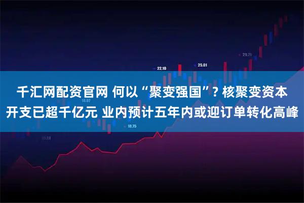 千汇网配资官网 何以“聚变强国”? 核聚变资本开支已超千亿元 业内预计五年内或迎订单转化高峰