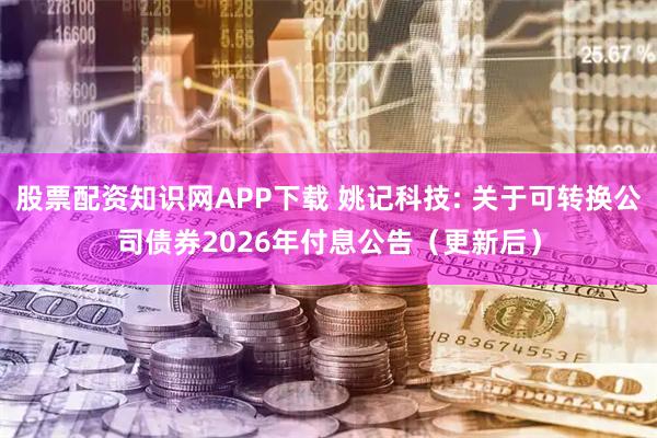 股票配资知识网APP下载 姚记科技: 关于可转换公司债券2026年付息公告（更新后）