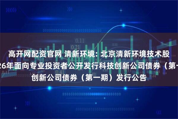 高开网配资官网 清新环境: 北京清新环境技术股份有限公司2026年面向专业投资者公开发行科技创新公司债券（第一期）发行公告