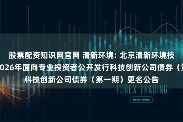 股票配资知识网官网 清新环境: 北京清新环境技术股份有限公司2026年面向专业投资者公开发行科技创新公司债券（第一期）更名公告