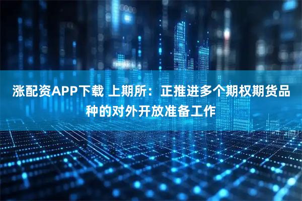 涨配资APP下载 上期所：正推进多个期权期货品种的对外开放准备工作