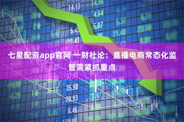 七星配资app官网 一财社论：直播电商常态化监管需紧抓重点