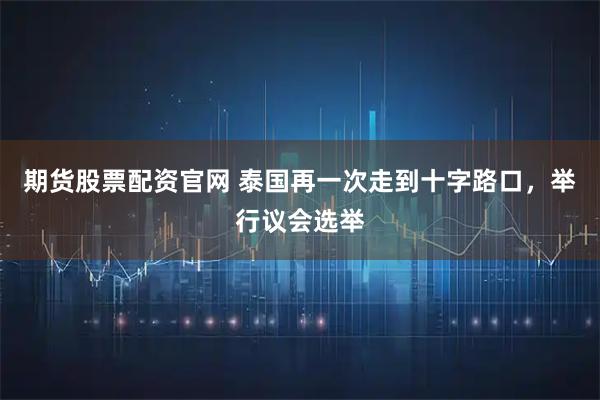 期货股票配资官网 泰国再一次走到十字路口，举行议会选举