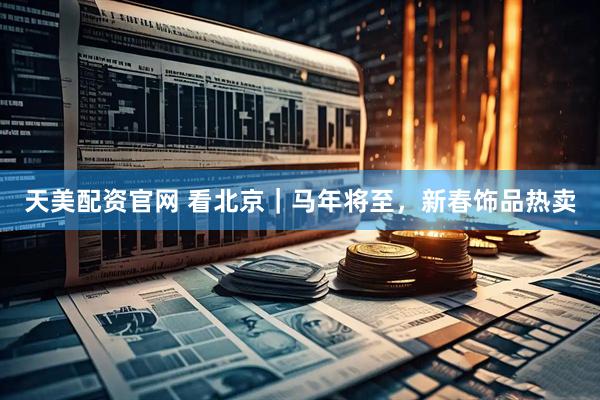 天美配资官网 看北京｜马年将至，新春饰品热卖
