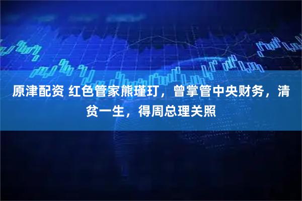 原津配资 红色管家熊瑾玎，曾掌管中央财务，清贫一生，得周总理关照