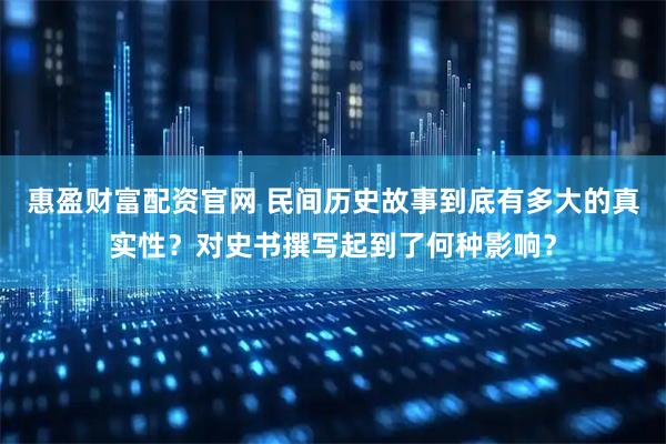 惠盈财富配资官网 民间历史故事到底有多大的真实性？对史书撰写起到了何种影响？
