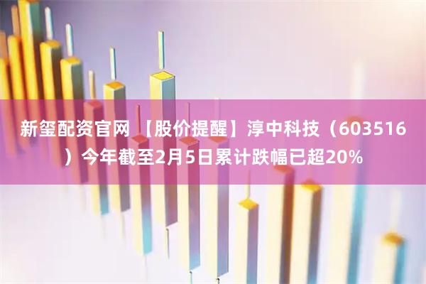 新玺配资官网 【股价提醒】淳中科技（603516）今年截至2月5日累计跌幅已超20%