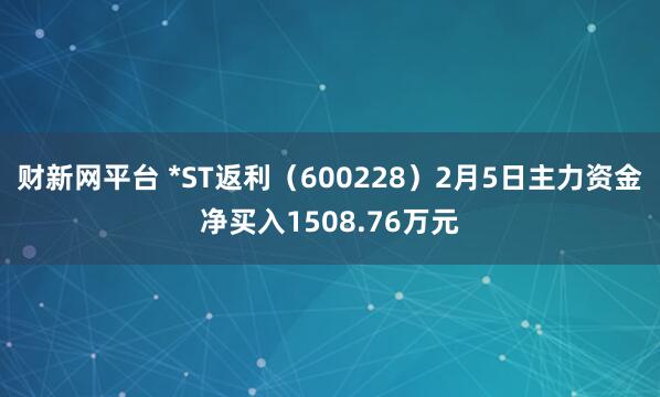 财新网平台 *ST返利(600228)2月5日主力资金净买入1508.76万元