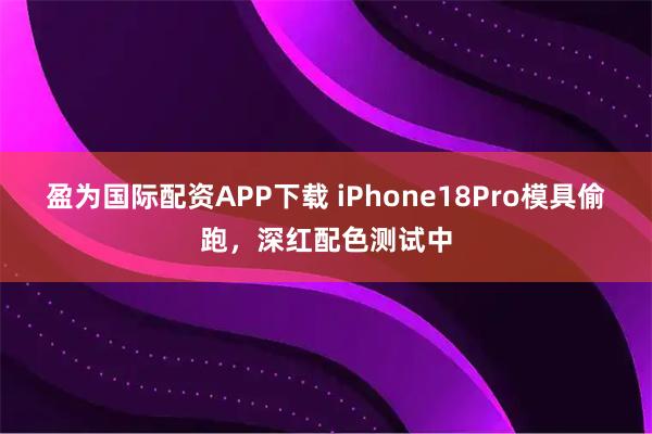 盈为国际配资APP下载 iPhone18Pro模具偷跑，深红配色测试中