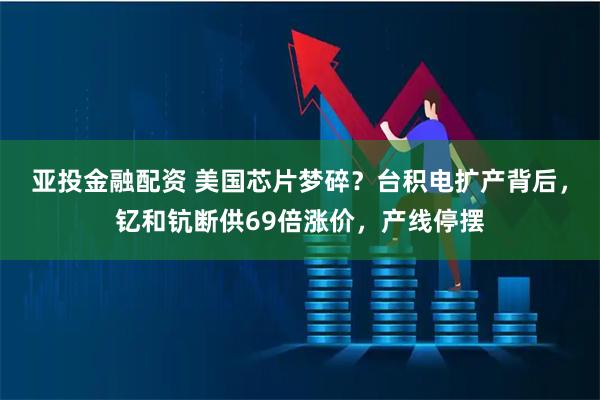 亚投金融配资 美国芯片梦碎？台积电扩产背后，钇和钪断供69倍涨价，产线停摆
