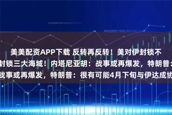 美美配资APP下载 反转再反转！美对伊封锁不设结束时间表，伊威胁封锁三大海域！内塔尼亚胡：战事或再爆发，特朗普：很有可能4月下旬与伊达成协议