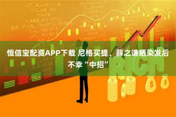 恒信宝配资APP下载 尼格买提、薛之谦晒染发后不幸“中招”