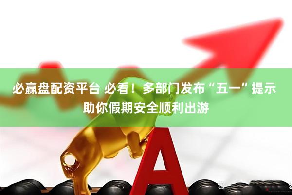 必赢盘配资平台 必看！多部门发布“五一”提示 助你假期安全顺利出游