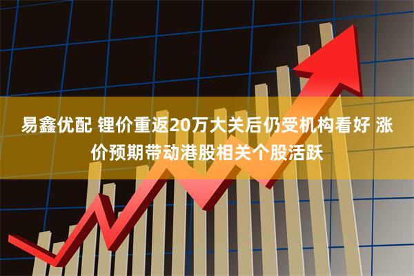 易鑫优配 锂价重返20万大关后仍受机构看好 涨价预期带动港股相关个股活跃