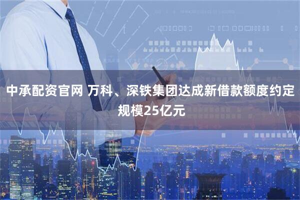 中承配资官网 万科、深铁集团达成新借款额度约定 规模25亿元