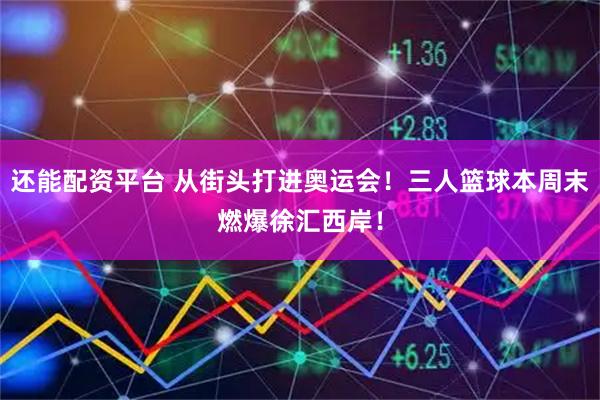 还能配资平台 从街头打进奥运会！三人篮球本周末燃爆徐汇西岸！