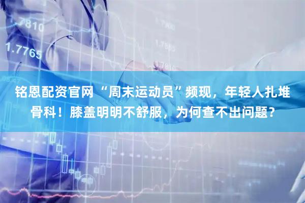 铭恩配资官网 “周末运动员”频现，年轻人扎堆骨科！膝盖明明不舒服，为何查不出问题？