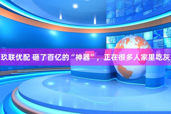 玖联优配 砸了百亿的“神器”，正在很多人家里吃灰
