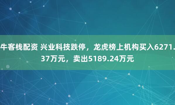 牛客栈配资 兴业科技跌停，龙虎榜上机构买入6271.37万元，卖出5189.24万元